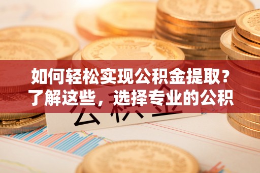 交易如何轻松实现公积金提取？了解这些，选择专业的公积金提取代办服务