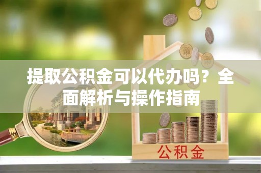 交易提取公积金可以代办吗？全面解析与操作指南