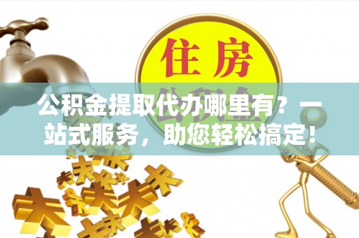 交易公积金提取代办哪里有？一站式服务，助您轻松搞定！