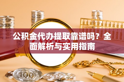 交易公积金代办提取靠谱吗？全面解析与实用指南