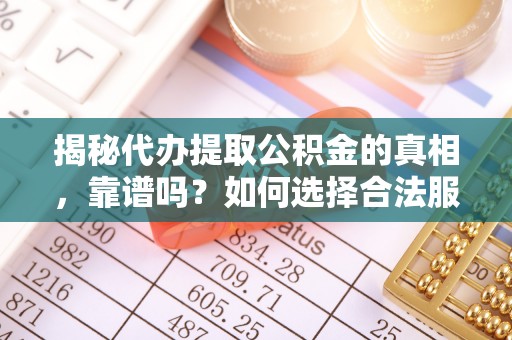 交易揭秘代办提取公积金的真相，靠谱吗？如何选择合法服务？
