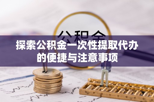 交易探索公积金一次性提取代办的便捷与注意事项