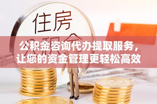 交易公积金咨询代办提取服务，让您的资金管理更轻松高效