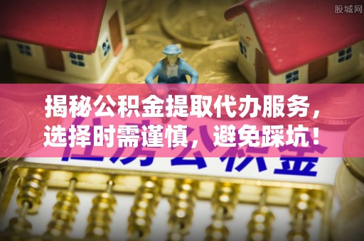 交易揭秘公积金提取代办服务，选择时需谨慎，避免踩坑！