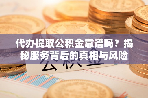 交易代办提取公积金靠谱吗？揭秘服务背后的真相与风险