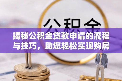 交易揭秘公积金贷款申请的流程与技巧，助您轻松实现购房梦