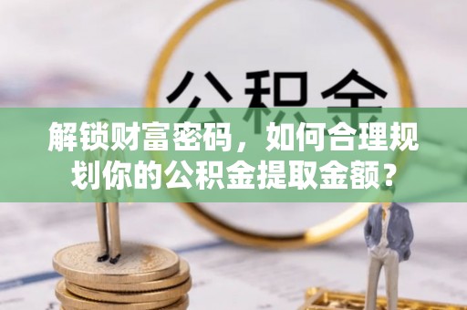 交易解锁财富密码，如何合理规划你的公积金提取金额？