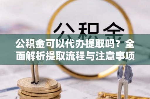 交易公积金可以代办提取吗？全面解析提取流程与注意事项