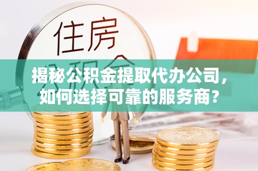 交易揭秘公积金提取代办公司，如何选择可靠的服务商？
