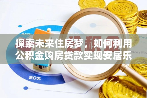 交易探索未来住房梦，如何利用公积金购房贷款实现安居乐业