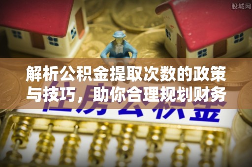 交易解析公积金提取次数的政策与技巧，助你合理规划财务未来