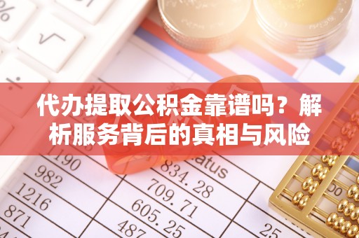 交易代办提取公积金靠谱吗？解析服务背后的真相与风险