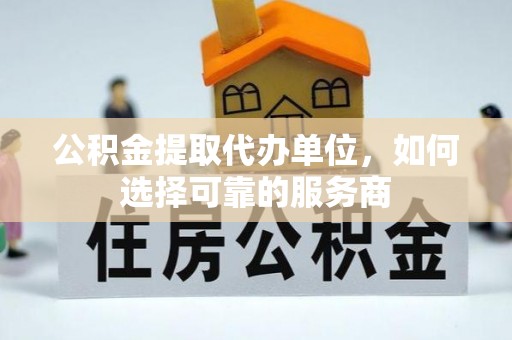 交易公积金提取代办单位，如何选择可靠的服务商