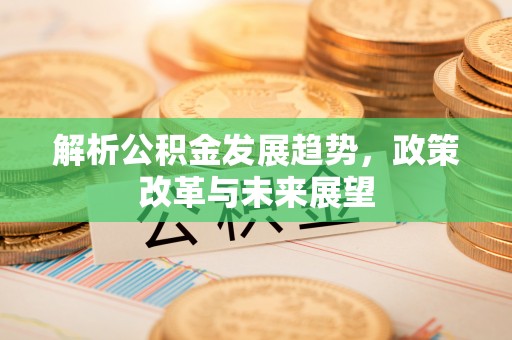 交易解析公积金发展趋势，政策改革与未来展望