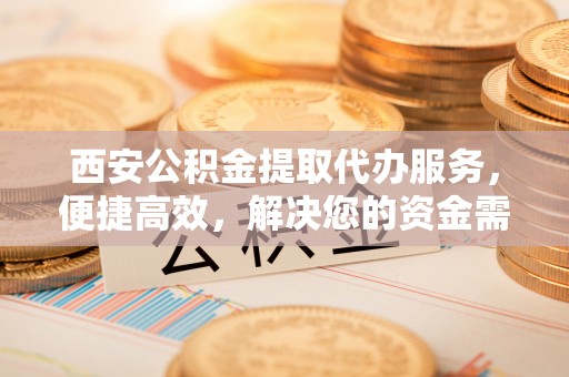 交易西安公积金提取代办服务，便捷高效，解决您的资金需求