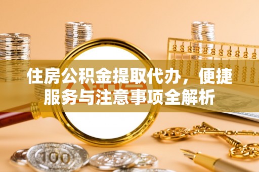 交易住房公积金提取代办，便捷服务与注意事项全解析