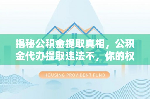 交易揭秘公积金提取真相，公积金代办提取违法不，你的权益如何保障？