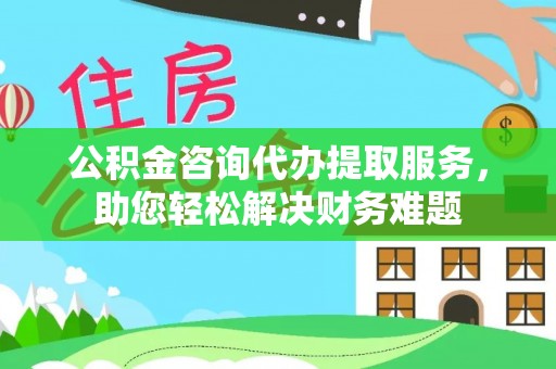 交易公积金咨询代办提取服务，助您轻松解决财务难题