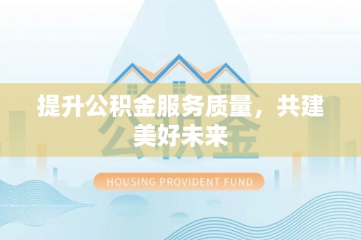 交易提升公积金服务质量，共建美好未来