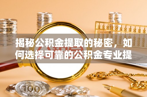 交易揭秘公积金提取的秘密，如何选择可靠的公积金专业提取代办服务