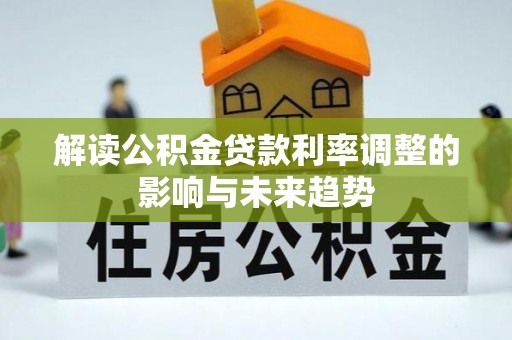 交易解读公积金贷款利率调整的影响与未来趋势