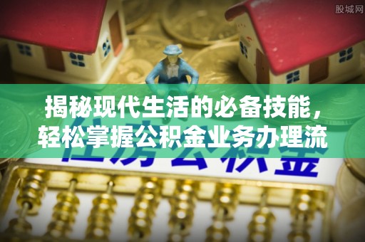 交易揭秘现代生活的必备技能，轻松掌握公积金业务办理流程