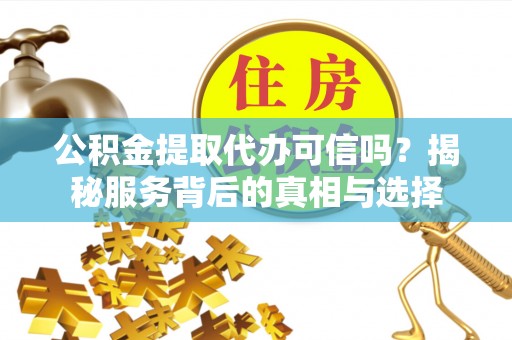 交易公积金提取代办可信吗？揭秘服务背后的真相与选择