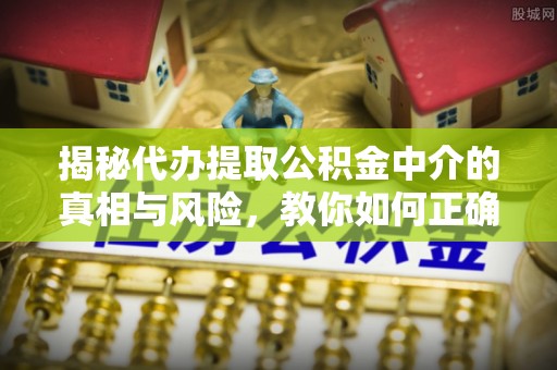 交易揭秘代办提取公积金中介的真相与风险，教你如何正确操作