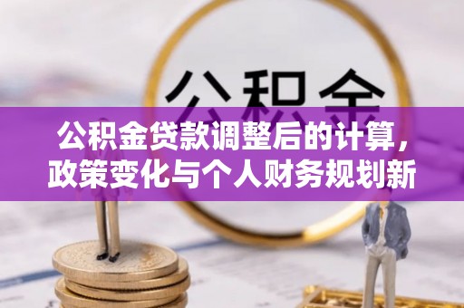 交易公积金贷款调整后的计算，政策变化与个人财务规划新思路