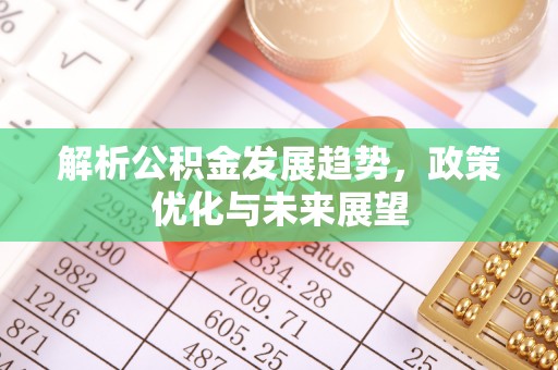 交易解析公积金发展趋势，政策优化与未来展望