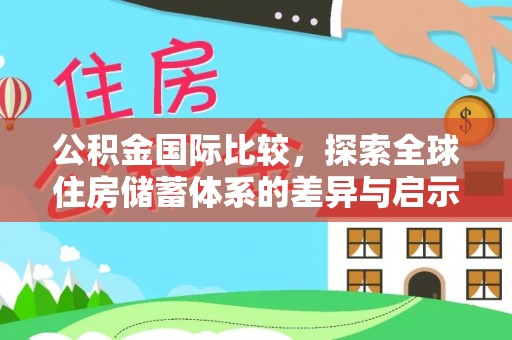 交易公积金国际比较，探索全球住房储蓄体系的差异与启示