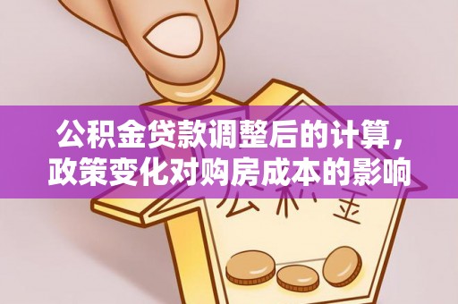 交易公积金贷款调整后的计算，政策变化对购房成本的影响与应对策略