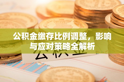交易公积金缴存比例调整，影响与应对策略全解析