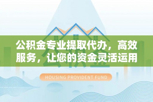 交易公积金专业提取代办，高效服务，让您的资金灵活运用