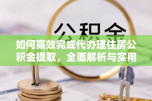 交易如何高效完成代办理住房公积金提取，全面解析与实用技巧