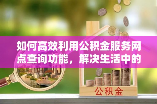 交易如何高效利用公积金服务网点查询功能，解决生活中的资金难题