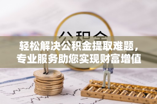 交易轻松解决公积金提取难题，专业服务助您实现财富增值——代办公积金提取