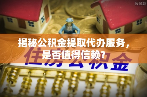 交易揭秘公积金提取代办服务，是否值得信赖？