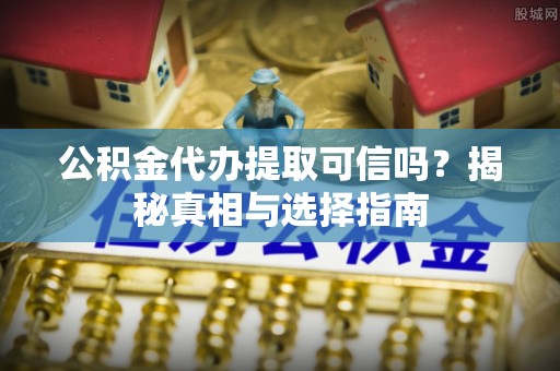 交易公积金代办提取可信吗？揭秘真相与选择指南
