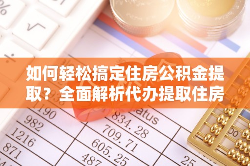 交易如何轻松搞定住房公积金提取？全面解析代办提取住房公积金流程