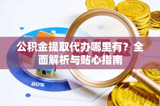 交易公积金提取代办哪里有？全面解析与贴心指南