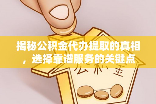 交易揭秘公积金代办提取的真相，选择靠谱服务的关键点