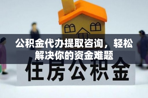 交易公积金代办提取咨询，轻松解决你的资金难题