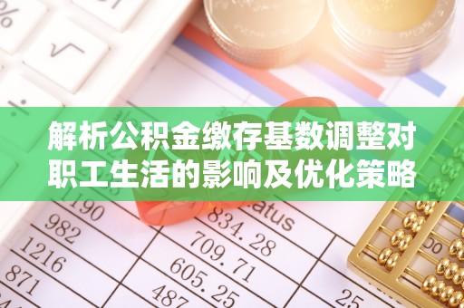 交易解析公积金缴存基数调整对职工生活的影响及优化策略