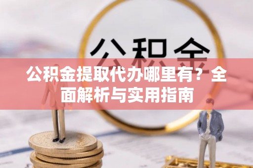 交易公积金提取代办哪里有？全面解析与实用指南