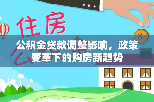 交易公积金贷款调整影响，政策变革下的购房新趋势