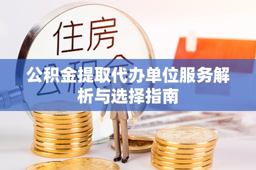 交易公积金提取代办单位服务解析与选择指南