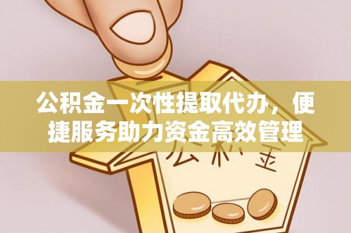 交易公积金一次性提取代办，便捷服务助力资金高效管理