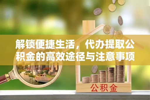 交易解锁便捷生活，代办提取公积金的高效途径与注意事项