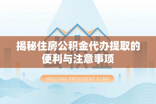 交易揭秘住房公积金代办提取的便利与注意事项